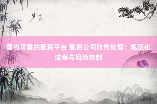 国内可靠的配资平台 配资公司账务处理：规范化流程与风险控制