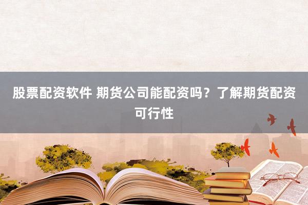 股票配资软件 期货公司能配资吗？了解期货配资可行性