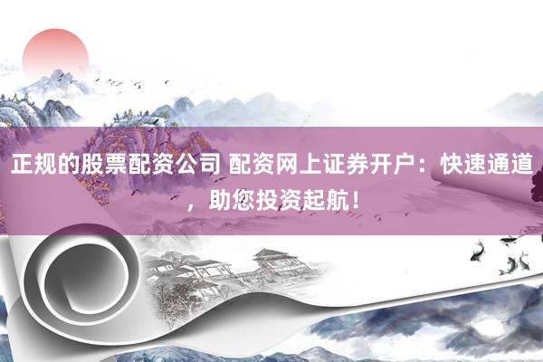 正规的股票配资公司 配资网上证券开户：快速通道，助您投资起航！
