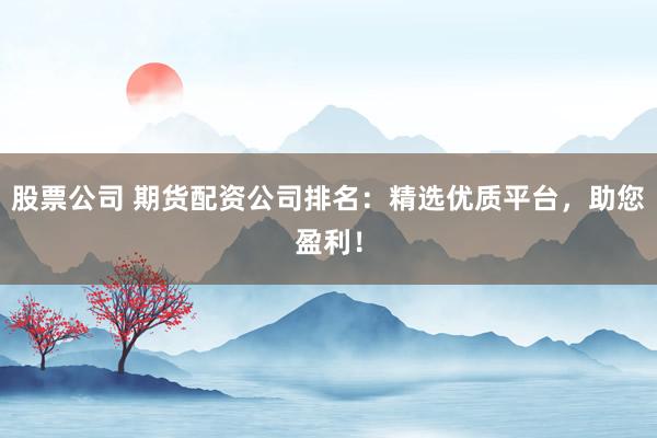 股票公司 期货配资公司排名：精选优质平台，助您盈利！