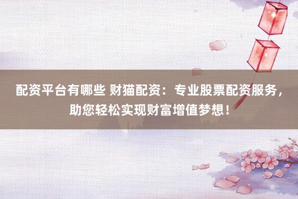 配资平台有哪些 财猫配资：专业股票配资服务，助您轻松实现财富增值梦想！