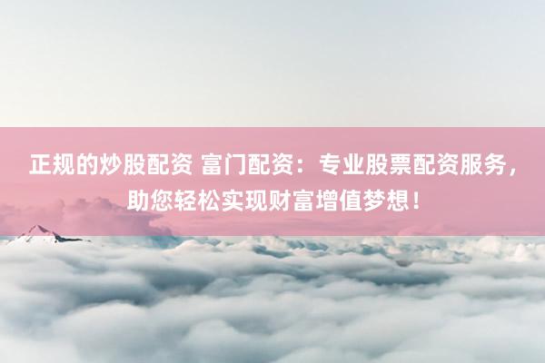 正规的炒股配资 富门配资：专业股票配资服务，助您轻松实现财富增值梦想！