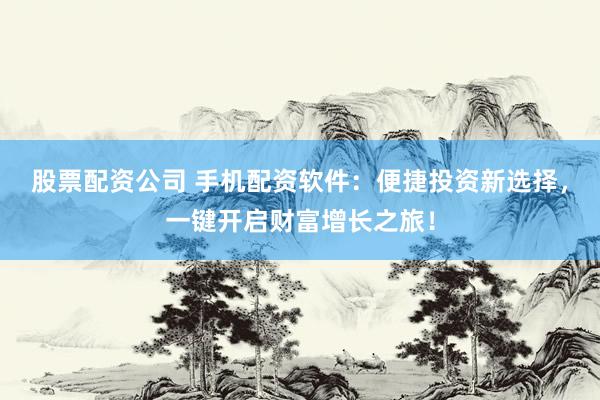 股票配资公司 手机配资软件：便捷投资新选择，一键开启财富增长之旅！