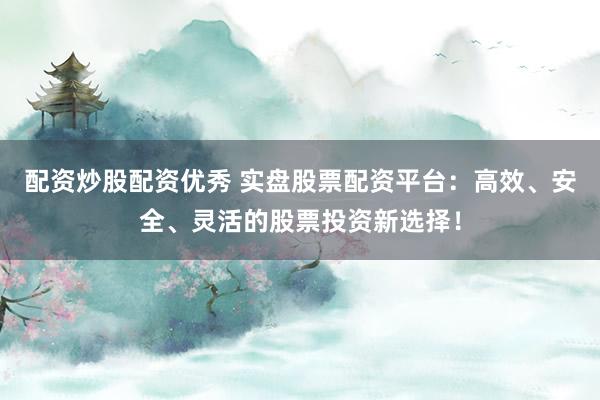 配资炒股配资优秀 实盘股票配资平台：高效、安全、灵活的股票投资新选择！
