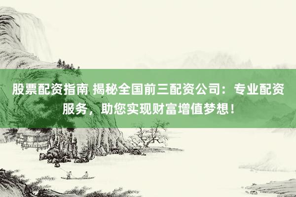 股票配资指南 揭秘全国前三配资公司：专业配资服务，助您实现财富增值梦想！