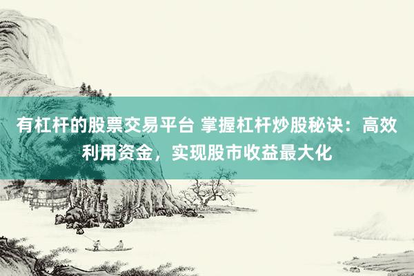 有杠杆的股票交易平台 掌握杠杆炒股秘诀：高效利用资金，实现股市收益最大化
