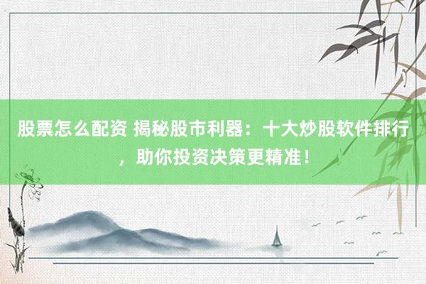 股票怎么配资 揭秘股市利器：十大炒股软件排行，助你投资决策更精准！