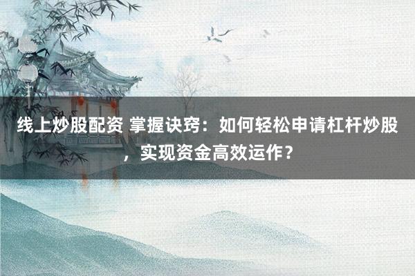 线上炒股配资 掌握诀窍：如何轻松申请杠杆炒股，实现资金高效运作？