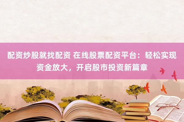 配资炒股就找配资 在线股票配资平台：轻松实现资金放大，开启股市投资新篇章