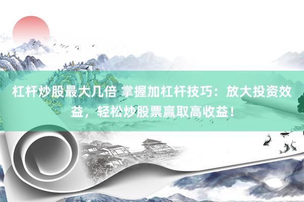 杠杆炒股最大几倍 掌握加杠杆技巧：放大投资效益，轻松炒股票赢取高收益！