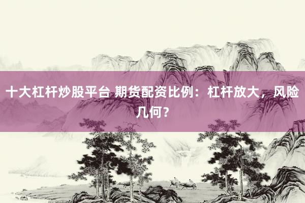 十大杠杆炒股平台 期货配资比例：杠杆放大，风险几何？