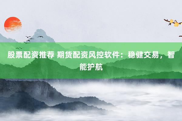 股票配资推荐 期货配资风控软件：稳健交易，智能护航
