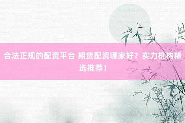 合法正规的配资平台 期货配资哪家好？实力机构精选推荐！