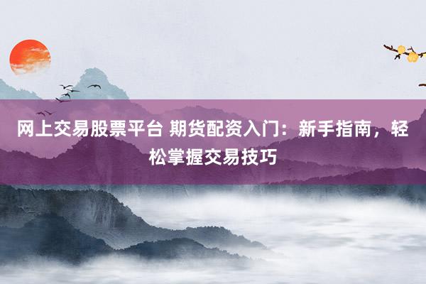 网上交易股票平台 期货配资入门：新手指南，轻松掌握交易技巧