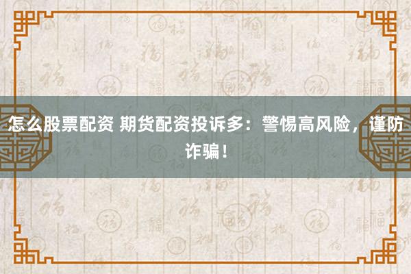 怎么股票配资 期货配资投诉多：警惕高风险，谨防诈骗！