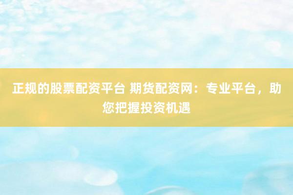 正规的股票配资平台 期货配资网：专业平台，助您把握投资机遇