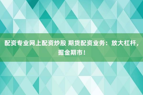 配资专业网上配资炒股 期货配资业务：放大杠杆，掘金期市！