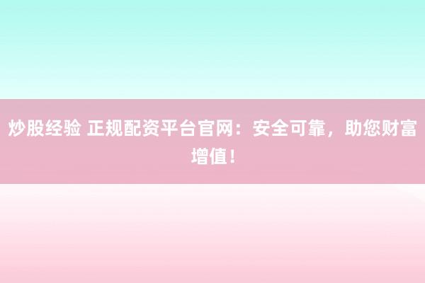 炒股经验 正规配资平台官网：安全可靠，助您财富增值！
