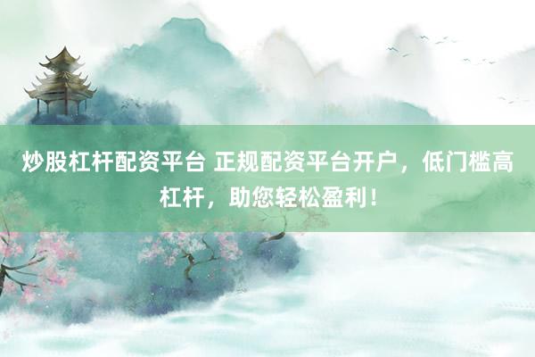 炒股杠杆配资平台 正规配资平台开户，低门槛高杠杆，助您轻松盈利！
