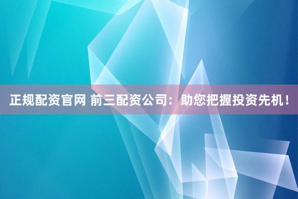 正规配资官网 前三配资公司：助您把握投资先机！