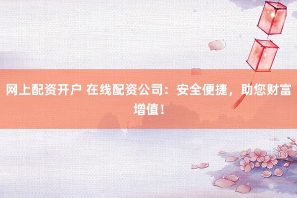 网上配资开户 在线配资公司：安全便捷，助您财富增值！