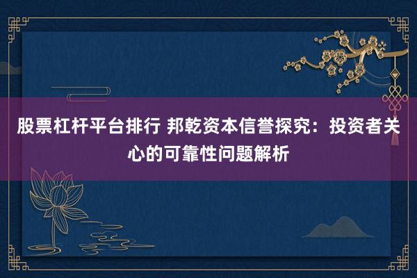 股票杠杆平台排行 邦乾资本信誉探究：投资者关心的可靠性问题解析