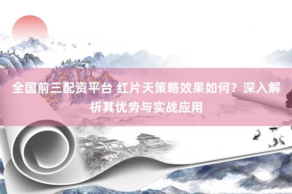 全国前三配资平台 红片天策略效果如何？深入解析其优势与实战应用