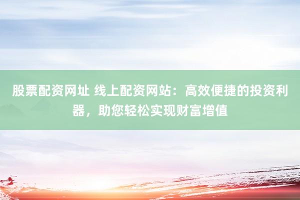 股票配资网址 线上配资网站：高效便捷的投资利器，助您轻松实现财富增值