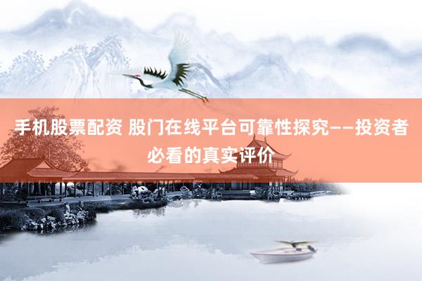 手机股票配资 股门在线平台可靠性探究——投资者必看的真实评价