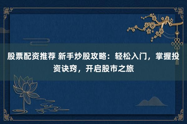 股票配资推荐 新手炒股攻略：轻松入门，掌握投资诀窍，开启股市之旅