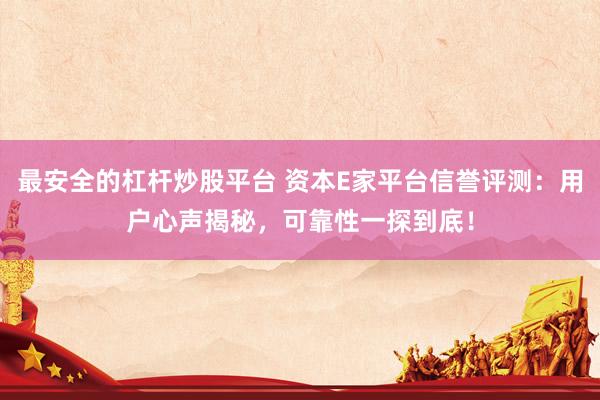 最安全的杠杆炒股平台 资本E家平台信誉评测：用户心声揭秘，可靠性一探到底！