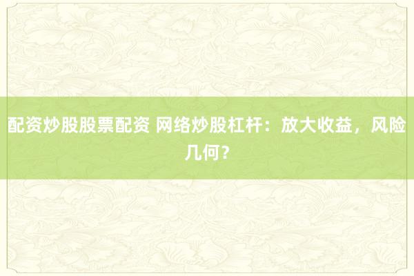 配资炒股股票配资 网络炒股杠杆：放大收益，风险几何？