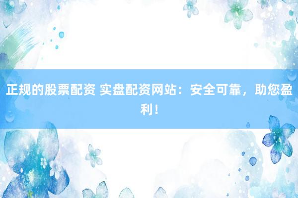 正规的股票配资 实盘配资网站：安全可靠，助您盈利！