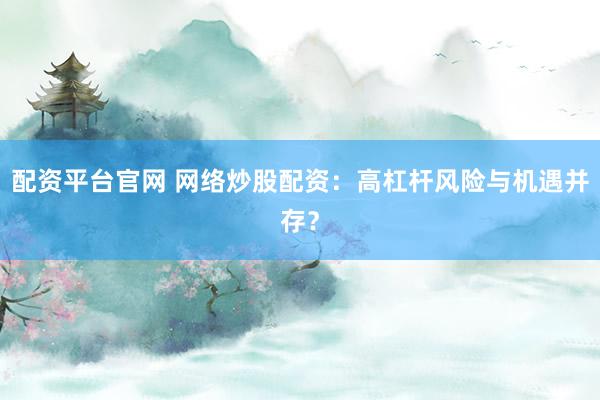 配资平台官网 网络炒股配资：高杠杆风险与机遇并存？
