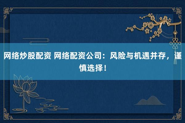 网络炒股配资 网络配资公司：风险与机遇并存，谨慎选择！