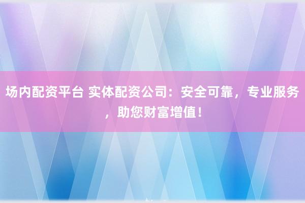 场内配资平台 实体配资公司：安全可靠，专业服务，助您财富增值！