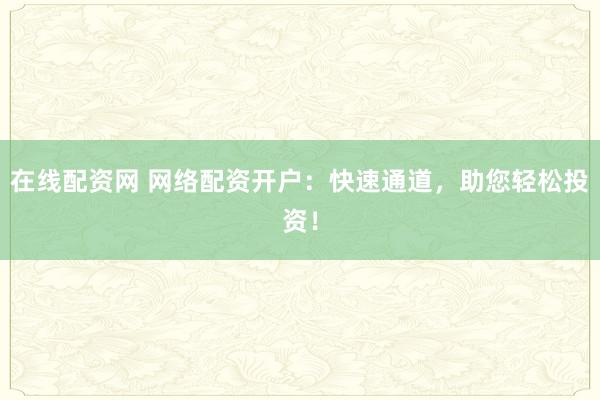在线配资网 网络配资开户：快速通道，助您轻松投资！