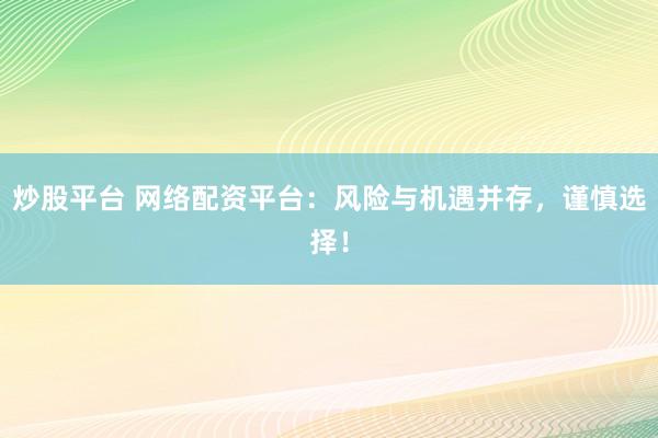 炒股平台 网络配资平台：风险与机遇并存，谨慎选择！