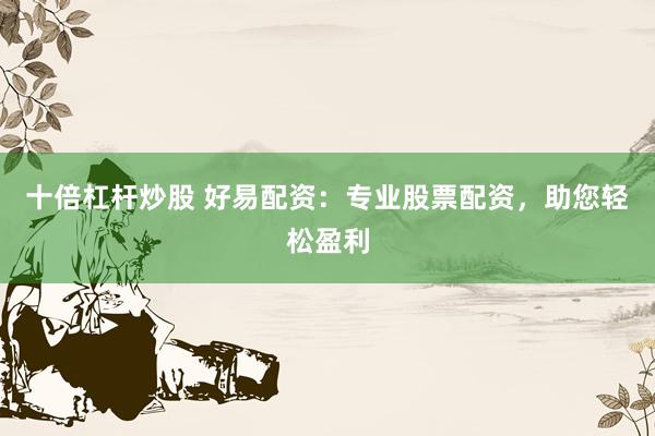 十倍杠杆炒股 好易配资：专业股票配资，助您轻松盈利