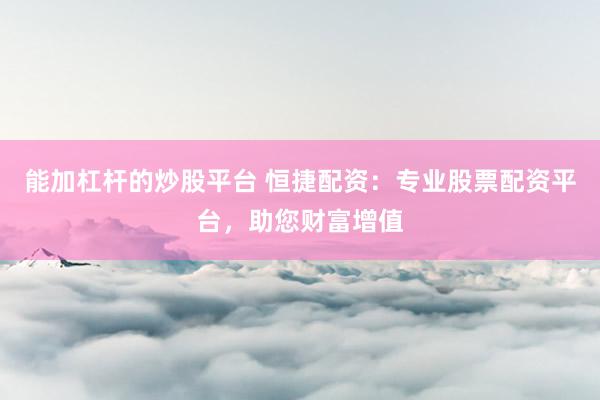 能加杠杆的炒股平台 恒捷配资：专业股票配资平台，助您财富增值