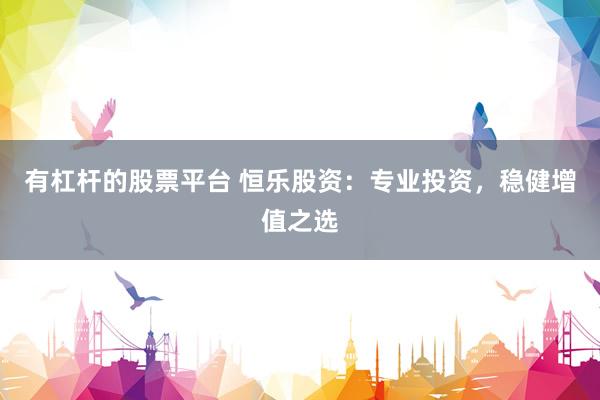 有杠杆的股票平台 恒乐股资：专业投资，稳健增值之选