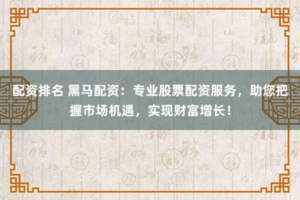 配资排名 黑马配资：专业股票配资服务，助您把握市场机遇，实现财富增长！