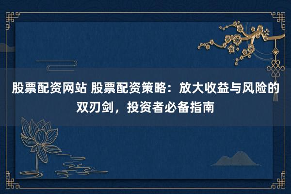 股票配资网站 股票配资策略：放大收益与风险的双刃剑，投资者必备指南