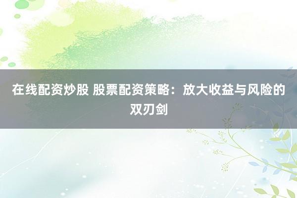 在线配资炒股 股票配资策略：放大收益与风险的双刃剑