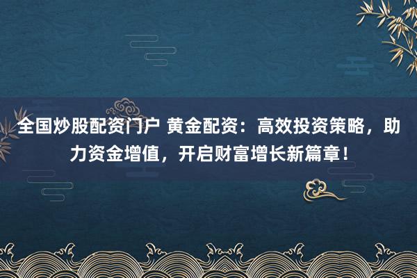 全国炒股配资门户 黄金配资：高效投资策略，助力资金增值，开启财富增长新篇章！