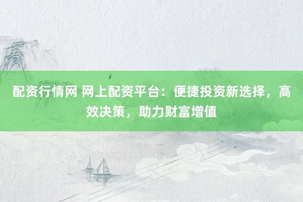 配资行情网 网上配资平台：便捷投资新选择，高效决策，助力财富增值