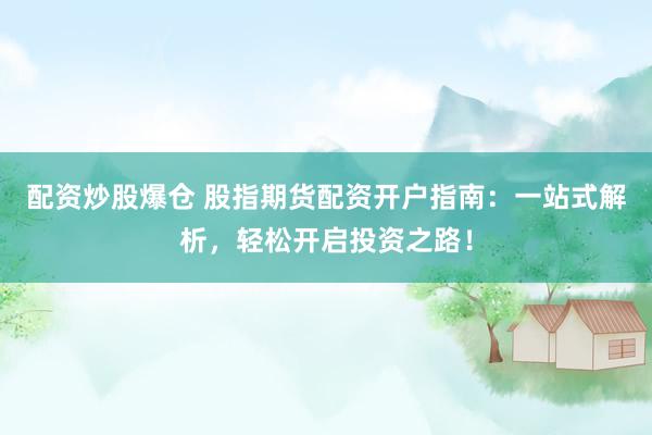 配资炒股爆仓 股指期货配资开户指南：一站式解析，轻松开启投资之路！