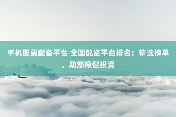 手机股票配资平台 全国配资平台排名：精选榜单，助您稳健投资
