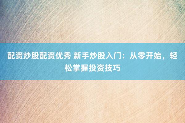 配资炒股配资优秀 新手炒股入门：从零开始，轻松掌握投资技巧