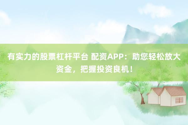 有实力的股票杠杆平台 配资APP：助您轻松放大资金，把握投资良机！